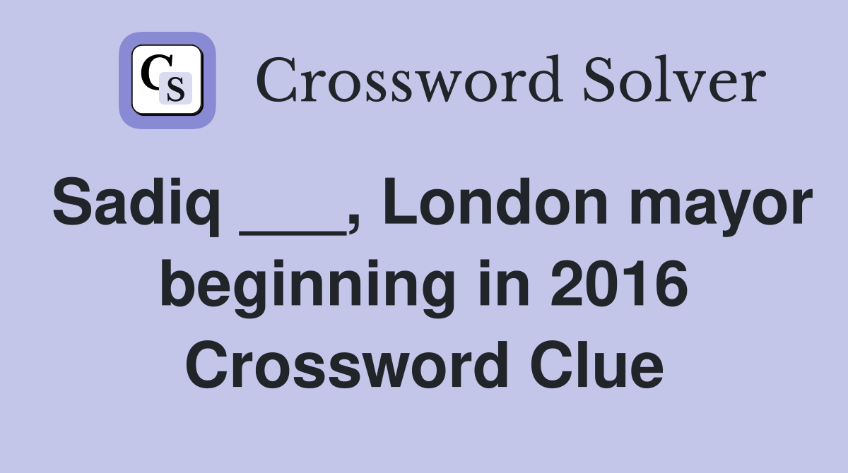 Sadiq ___, London mayor beginning in 2016 Crossword Clue Answers
